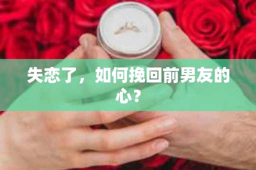 失恋了，如何挽回前男友的心？