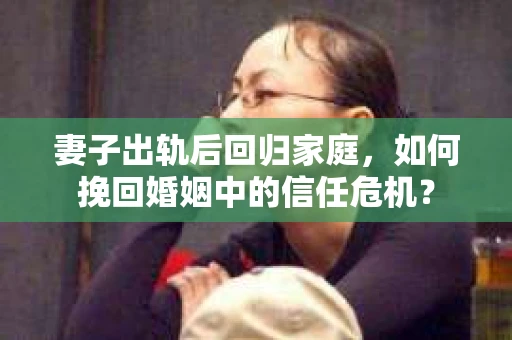 妻子出轨后回归家庭，如何挽回婚姻中的信任危机？