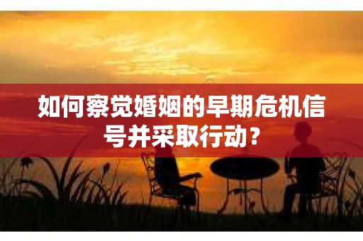 如何察觉婚姻的早期危机信号并采取行动？