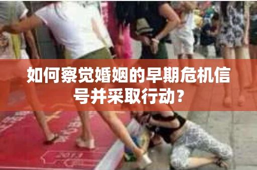 如何察觉婚姻的早期危机信号并采取行动？