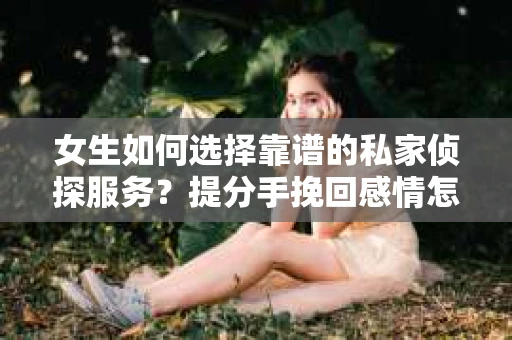 女生如何选择靠谱的私家侦探服务？提分手挽回感情怎么办？
