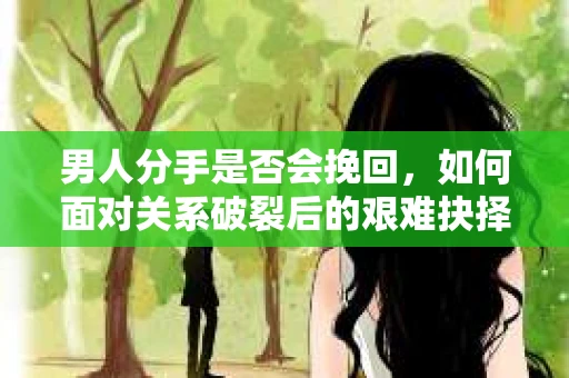 男人分手是否会挽回，如何面对关系破裂后的艰难抉择？