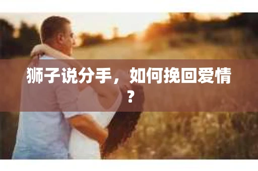 狮子说分手，如何挽回爱情？