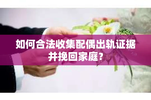 如何合法收集配偶出轨证据并挽回家庭？