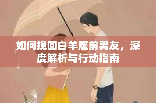如何挽回白羊座前男友，深度解析与行动指南