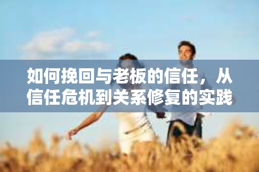 如何挽回与老板的信任，从信任危机到关系修复的实践指南