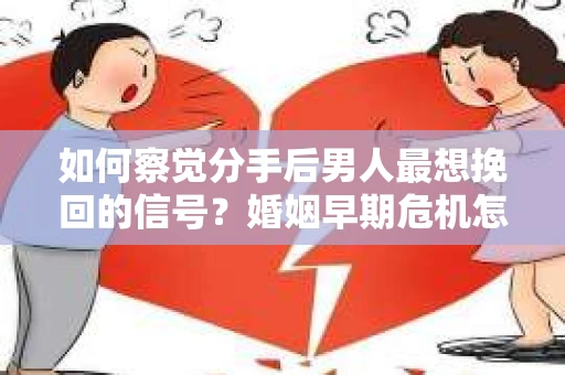 如何察觉分手后男人最想挽回的信号？婚姻早期危机怎么办？