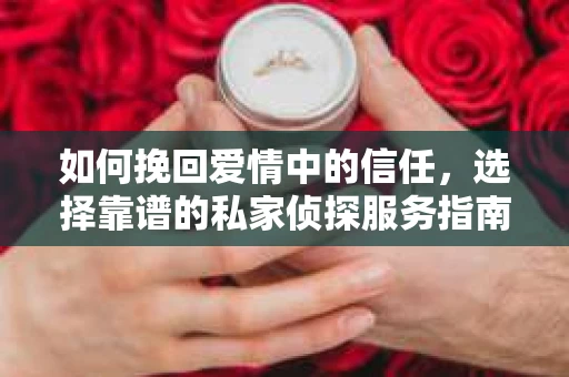 如何挽回爱情中的信任，选择靠谱的私家侦探服务指南