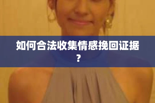 如何合法收集情感挽回证据？