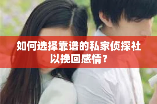 如何选择靠谱的私家侦探社以挽回感情？
