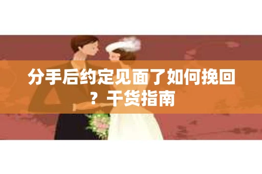 分手后约定见面了如何挽回？干货指南