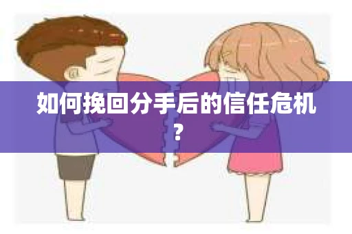 如何挽回分手后的信任危机？