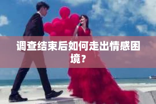调查结束后如何走出情感困境？
