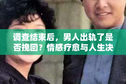 调查结束后，男人出轨了是否挽回？情感疗愈与人生决策的干货指南