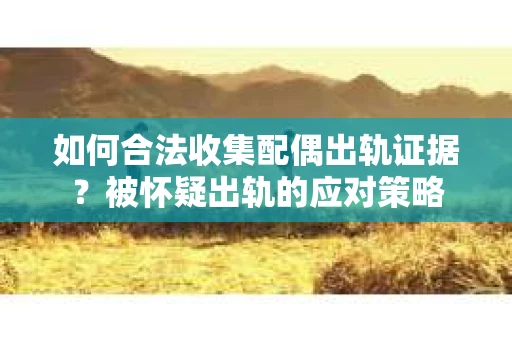 如何合法收集配偶出轨证据？被怀疑出轨的应对策略