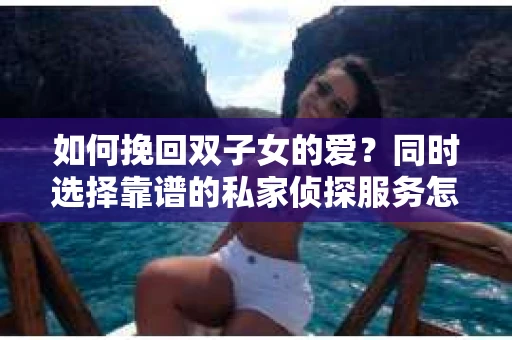 如何挽回双子女的爱？同时选择靠谱的私家侦探服务怎么办？