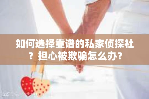 如何选择靠谱的私家侦探社？担心被欺骗怎么办？