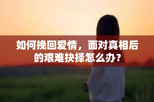 如何挽回爱情，面对真相后的艰难抉择怎么办？