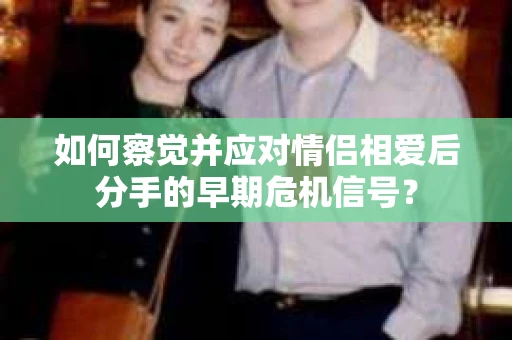 如何察觉并应对情侣相爱后分手的早期危机信号？
