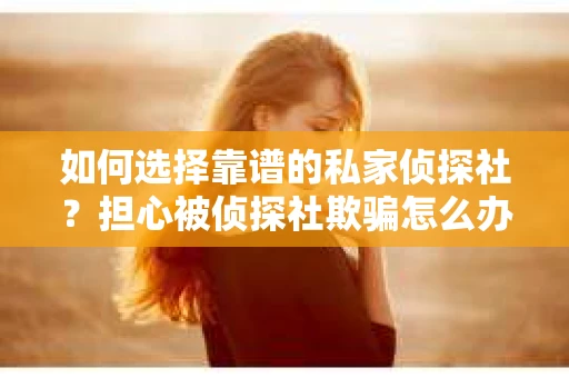 如何选择靠谱的私家侦探社？担心被侦探社欺骗怎么办？