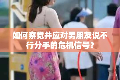 如何察觉并应对男朋友说不行分手的危机信号？