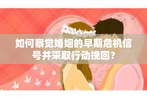如何察觉婚姻的早期危机信号并采取行动挽回？