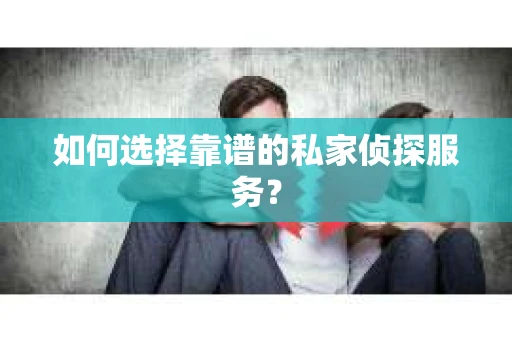 如何选择靠谱的私家侦探服务？
