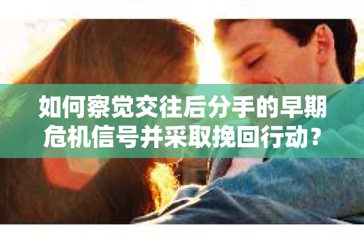 如何察觉交往后分手的早期危机信号并采取挽回行动？