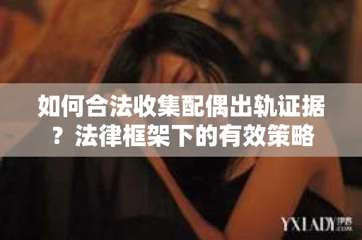 如何合法收集配偶出轨证据？法律框架下的有效策略
