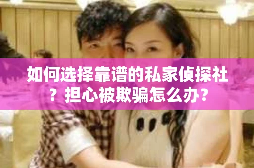 如何选择靠谱的私家侦探社？担心被欺骗怎么办？