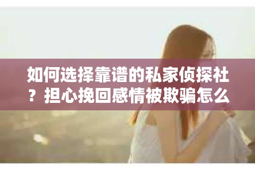 如何选择靠谱的私家侦探社？担心挽回感情被欺骗怎么办？