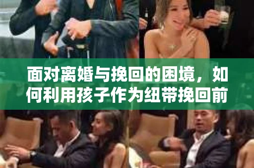 面对离婚与挽回的困境，如何利用孩子作为纽带挽回前夫的技巧？