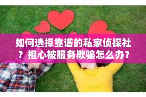 如何选择靠谱的私家侦探社？担心被服务欺骗怎么办？