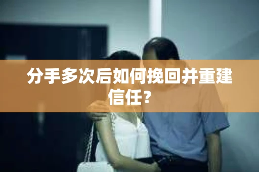 分手多次后如何挽回并重建信任？