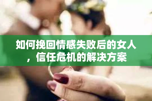如何挽回情感失败后的女人，信任危机的解决方案