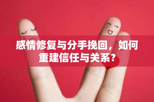 感情修复与分手挽回，如何重建信任与关系？