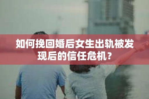 如何挽回婚后女生出轨被发现后的信任危机？