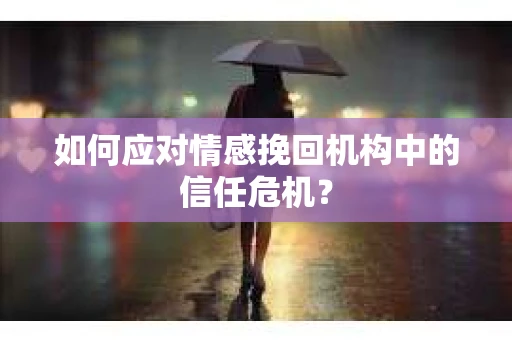 如何应对情感挽回机构中的信任危机？