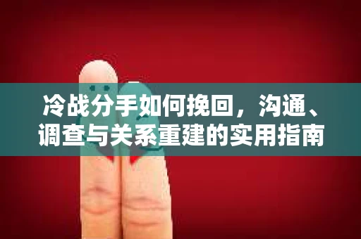 冷战分手如何挽回，沟通、调查与关系重建的实用指南