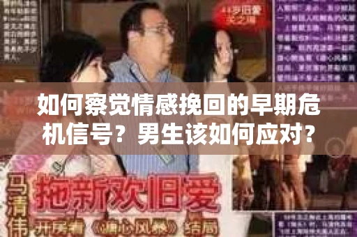 如何察觉情感挽回的早期危机信号？男生该如何应对？