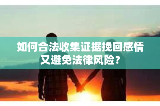 如何合法收集证据挽回感情又避免法律风险？