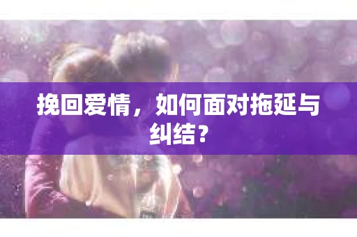 挽回爱情，如何面对拖延与纠结？