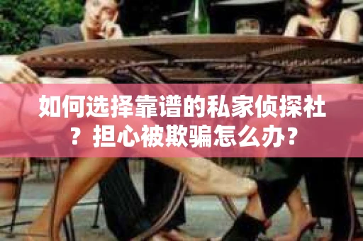 如何选择靠谱的私家侦探社？担心被欺骗怎么办？