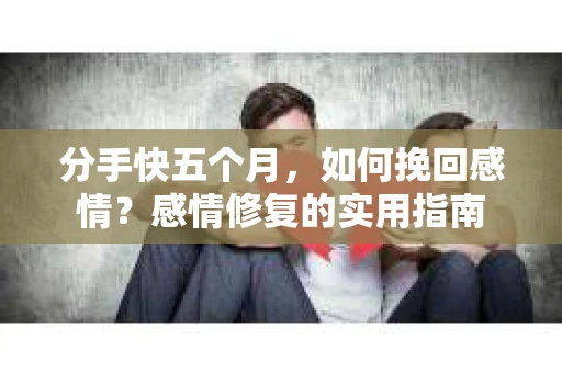 分手快五个月，如何挽回感情？感情修复的实用指南