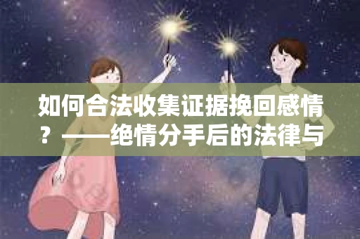 如何合法收集证据挽回感情？——绝情分手后的法律与取证策略
