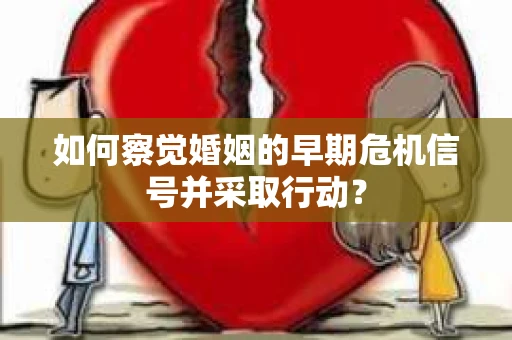 如何察觉婚姻的早期危机信号并采取行动？