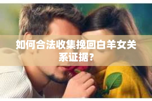 如何合法收集挽回白羊女关系证据？