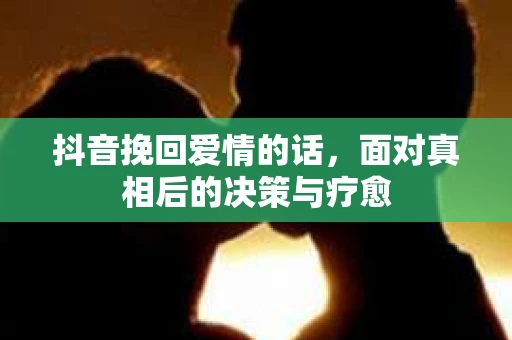 抖音挽回爱情的话，面对真相后的决策与疗愈