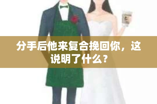 分手后他来复合挽回你，这说明了什么？
