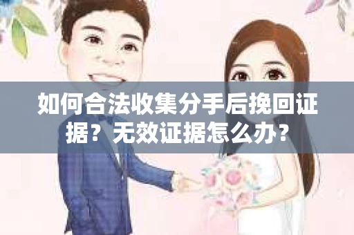如何合法收集分手后挽回证据？无效证据怎么办？